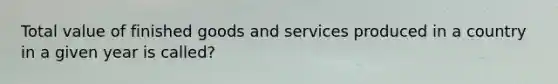 Total value of finished goods and services produced in a country in a given year is called?