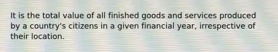 It is the total value of all finished goods and services produced by a country's citizens in a given financial year, irrespective of their location.