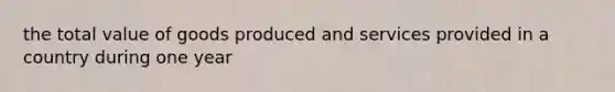 the total value of goods produced and services provided in a country during one year
