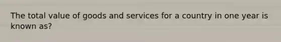 The total value of goods and services for a country in one year is known as?