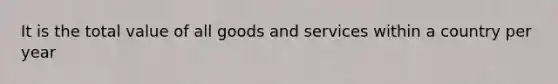 It is the total value of all goods and services within a country per year