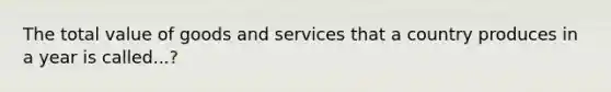 The total value of goods and services that a country produces in a year is called...?