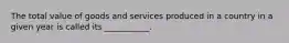 The total value of goods and services produced in a country in a given year is called its ___________.