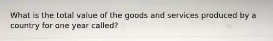 What is the total value of the goods and services produced by a country for one year called?