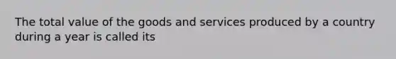 The total value of the goods and services produced by a country during a year is called its