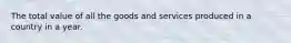 The total value of all the goods and services produced in a country in a year.