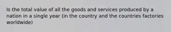 Is the total value of all the goods and services produced by a nation in a single year (in the country and the countries factories worldwide)