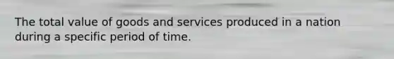 The total value of goods and services produced in a nation during a specific period of time.