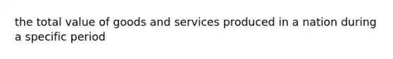 the total value of goods and services produced in a nation during a specific period