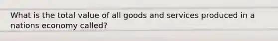 What is the total value of all goods and services produced in a nations economy called?