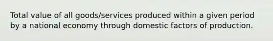 Total value of all goods/services produced within a given period by a national economy through domestic factors of production.