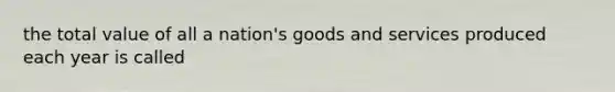 the total value of all a nation's goods and services produced each year is called