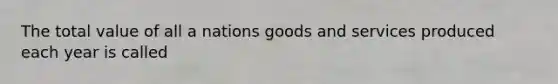 The total value of all a nations goods and services produced each year is called