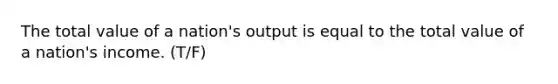 The total value of a nation's output is equal to the total value of a nation's income. (T/F)