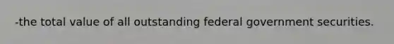 -the total value of all outstanding federal government securities.