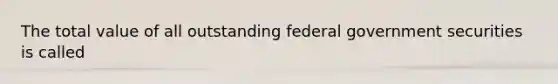 The total value of all outstanding federal government securities is called