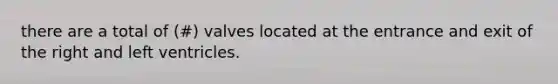 there are a total of (#) valves located at the entrance and exit of the right and left ventricles.