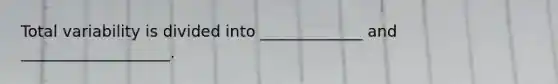 Total variability is divided into _____________ and ___________________.
