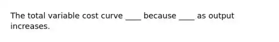 The total variable cost curve ____ because ____ as output increases.