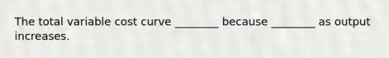 The total variable cost curve ________ because ________ as output increases.