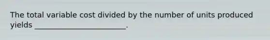 The total variable cost divided by the number of units produced yields ________________________.