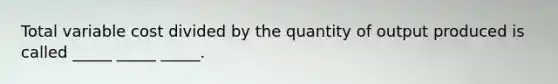 Total variable cost divided by the quantity of output produced is called _____ _____ _____.