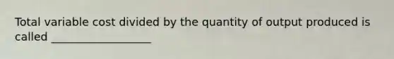 Total variable cost divided by the quantity of output produced is called __________________