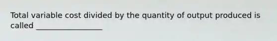 Total variable cost divided by the quantity of output produced is called _________________