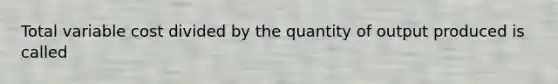 Total variable cost divided by the quantity of output produced is called