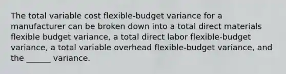 The total variable cost flexible-budget variance for a manufacturer can be broken down into a total direct materials flexible budget variance, a total direct labor flexible-budget variance, a total variable overhead flexible-budget variance, and the ______ variance.