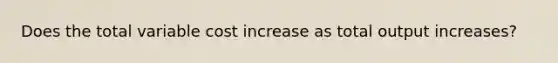 Does the total variable cost increase as total output increases?