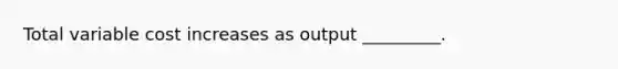 Total variable cost increases as output _________.