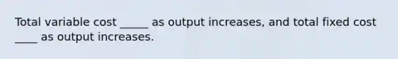 Total variable cost _____ as output increases, and total fixed cost ____ as output increases.