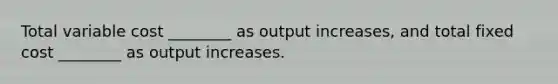 Total variable cost​ ________ as output​ increases, and total fixed cost​ ________ as output increases.