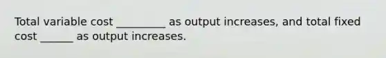 Total variable cost _________ as output increases, and total fixed cost ______ as output increases.