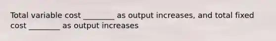 Total variable cost ________ as output increases, and total fixed cost ________ as output increases