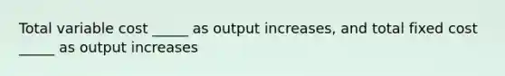 Total variable cost _____ as output increases, and total fixed cost _____ as output increases