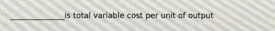 ______________is total variable cost per unit of output