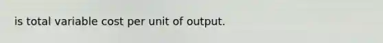 is total variable cost per unit of output.