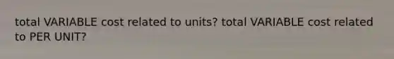 total VARIABLE cost related to units? total VARIABLE cost related to PER UNIT?