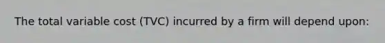 The total variable cost (TVC) incurred by a firm will depend upon: