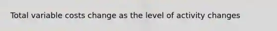 Total variable costs change as the level of activity changes