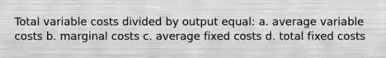 Total variable costs divided by output equal: a. average variable costs b. marginal costs c. average fixed costs d. total fixed costs