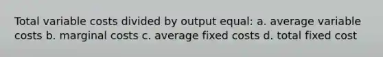 Total variable costs divided by output equal: a. average variable costs b. marginal costs c. average fixed costs d. total fixed cost