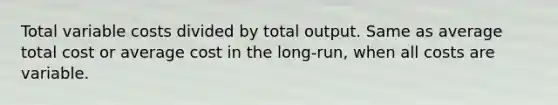 Total variable costs divided by total output. Same as average total cost or average cost in the long-run, when all costs are variable.