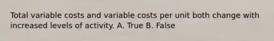 Total variable costs and variable costs per unit both change with increased levels of activity. A. True B. False