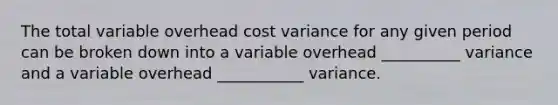 The total variable overhead cost variance for any given period can be broken down into a variable overhead __________ variance and a variable overhead ___________ variance.