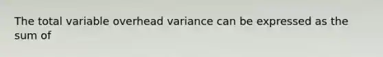 The total variable overhead variance can be expressed as the sum of