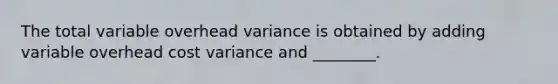 The total variable overhead variance is obtained by adding variable overhead cost variance and​ ________.