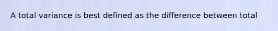 A total variance is best defined as the difference between total